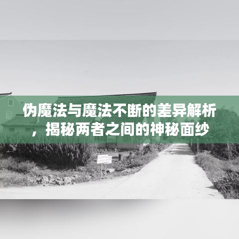 伪魔法与魔法不断的差异解析，揭秘两者之间的神秘面纱
