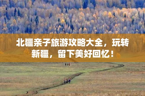 北疆亲子旅游攻略大全，玩转新疆，留下美好回忆！