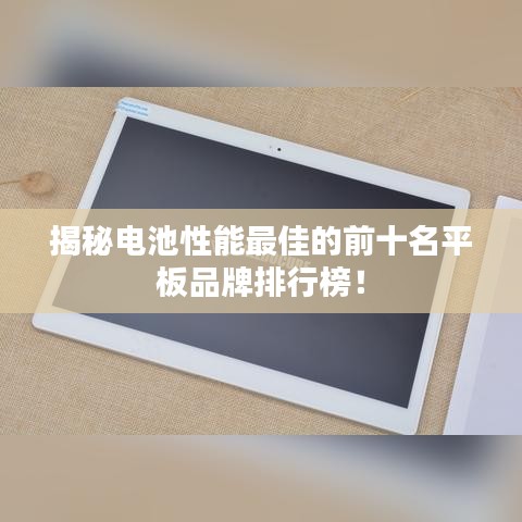 揭秘电池性能最佳的前十名平板品牌排行榜！