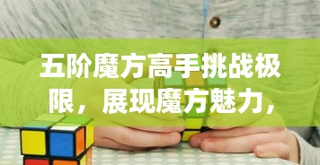 五阶魔方高手挑战极限，展现魔方魅力，排名世界前列！
