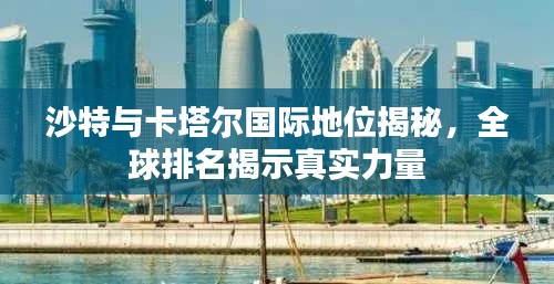 沙特与卡塔尔国际地位揭秘，全球排名揭示真实力量