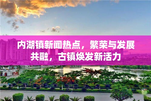 内湖镇新闻热点，繁荣与发展共融，古镇焕发新活力