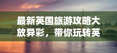 最新英国旅游攻略大放异彩，带你玩转英伦风情！