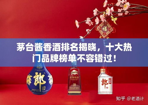 茅台酱香酒排名揭晓，十大热门品牌榜单不容错过！