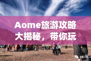 Aome旅游攻略大揭秘，带你玩转这片神秘之地！
