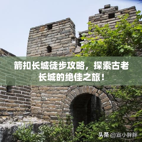 箭扣长城徒步攻略，探索古老长城的绝佳之旅！