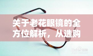 关于老花眼镜的全方位解析，从选购到使用，百度一站式科普