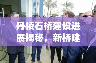 丹棱石桥建设进展揭秘，新桥建设动态与未来规划展望