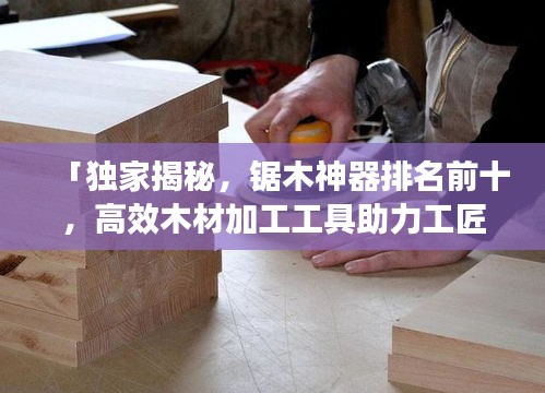 「独家揭秘，锯木神器排名前十，高效木材加工工具助力工匠技艺」