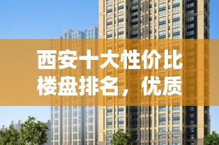 西安十大性价比楼盘排名，优质房源推荐！