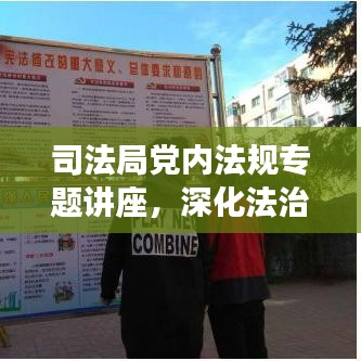 司法局党内法规专题讲座，深化法治建设，增强党内法规意识，助力法治中国前行