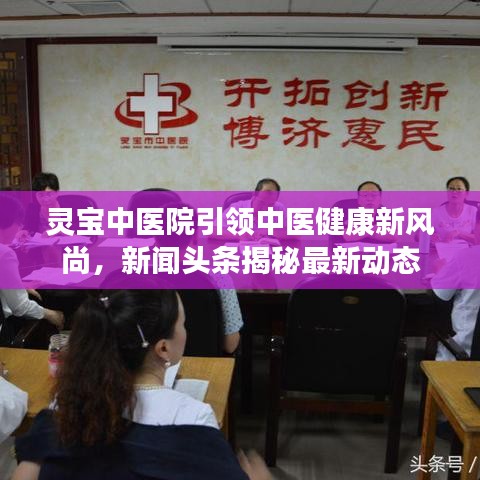 灵宝中医院引领中医健康新风尚，新闻头条揭秘最新动态