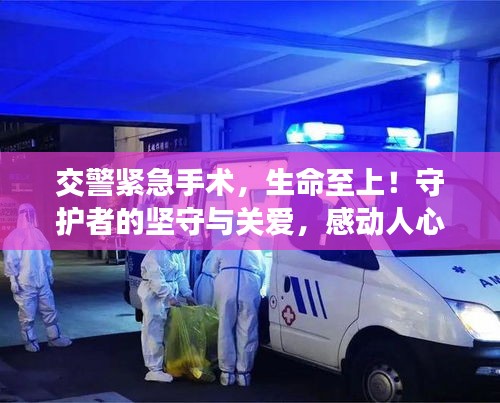 交警紧急手术，生命至上！守护者的坚守与关爱，感动人心！