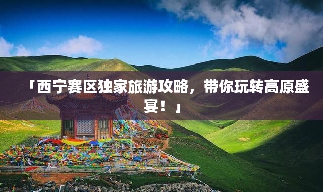 「西宁赛区独家旅游攻略，带你玩转高原盛宴！」