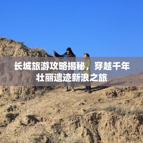 长城旅游攻略揭秘，穿越千年壮丽遗迹新浪之旅