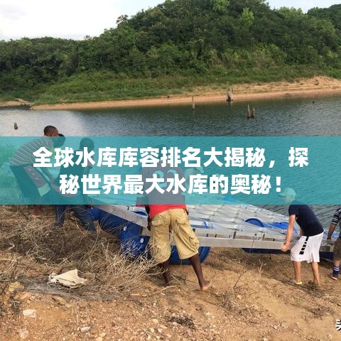 全球水库库容排名大揭秘，探秘世界最大水库的奥秘！