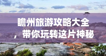 瞻州旅游攻略大全，带你玩转这片神秘之地！
