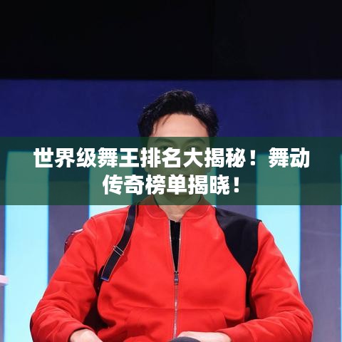 世界级舞王排名大揭秘！舞动传奇榜单揭晓！