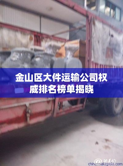 金山区大件运输公司权威排名榜单揭晓