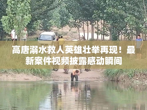 高唐溺水救人英雄壮举再现！最新案件视频披露感动瞬间