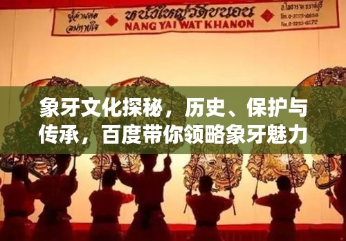 象牙文化探秘，历史、保护与传承，百度带你领略象牙魅力