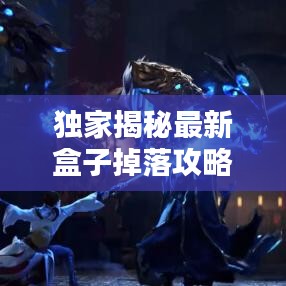 独家揭秘最新盒子掉落攻略大全，图文详解助你轻松获取！