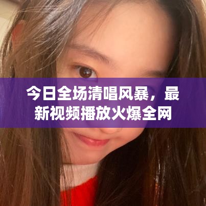 今日全场清唱风暴，最新视频播放火爆全网