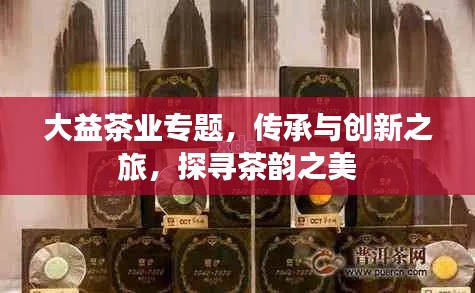 大益茶业专题，传承与创新之旅，探寻茶韵之美