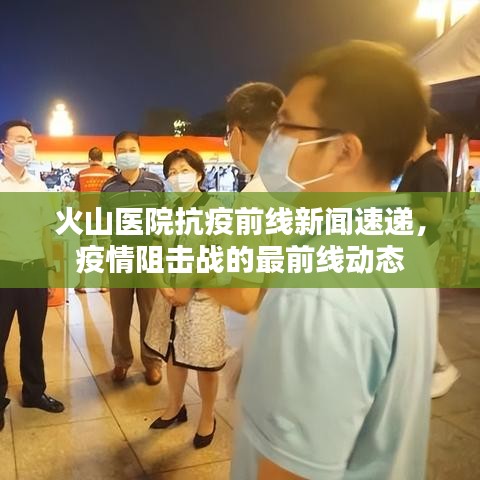 火山医院抗疫前线新闻速递，疫情阻击战的最前线动态