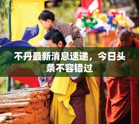 不丹最新消息速递，今日头条不容错过