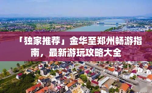 「独家推荐」金华至郑州畅游指南，最新游玩攻略大全